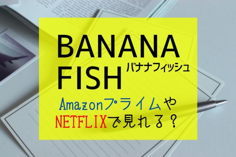 『バナナフィッシュ』NETFLIXやAmazonプライムで見れる？｜BANANA FISHを全話無料視聴