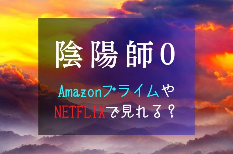 『陰陽師0』配信予定｜NETFLIXやAmazonプライムどこで見れる？