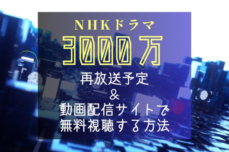 NHKドラマ『3000万』再放送予定＆見逃し配信を無料で見る方法